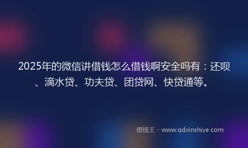 2025年的微信讲借钱怎么借钱啊安全吗有：还呗、滴水贷、功夫贷、团贷网、快贷通等。