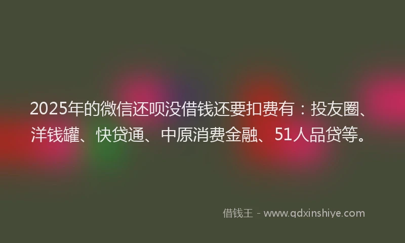 2025年的微信还呗没借钱还要扣费有：投友圈、洋钱罐、快贷通、中原消费金融、51人品贷等。