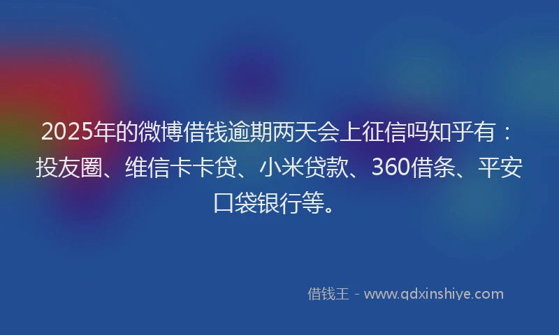 2025年的微博借钱逾期两天会上征信吗知乎有：投友圈、维信卡卡贷、小米贷款、360借条、平安口袋银行等。