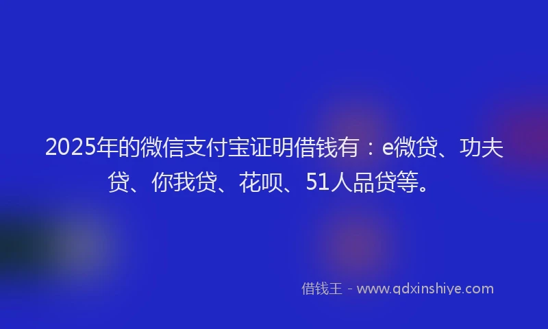 2025年的微信支付宝证明借钱有：e微贷、功夫贷、你我贷、花呗、51人品贷等。