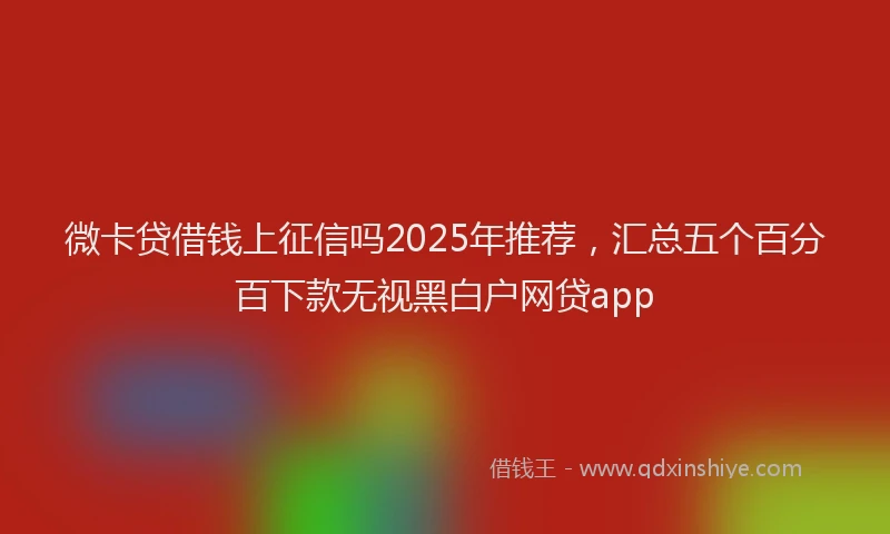 微卡贷借钱上征信吗2025年推荐，汇总五个百分百下款无视黑白户网贷app