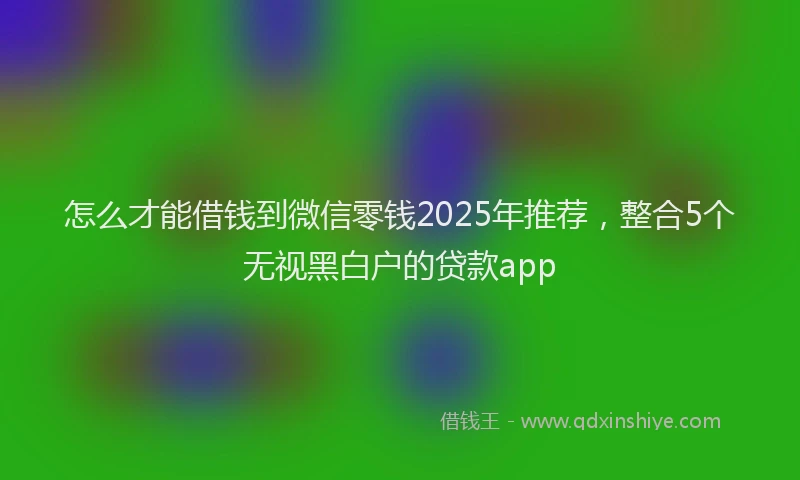 怎么才能借钱到微信零钱2025年推荐，整合5个无视黑白户的贷款app