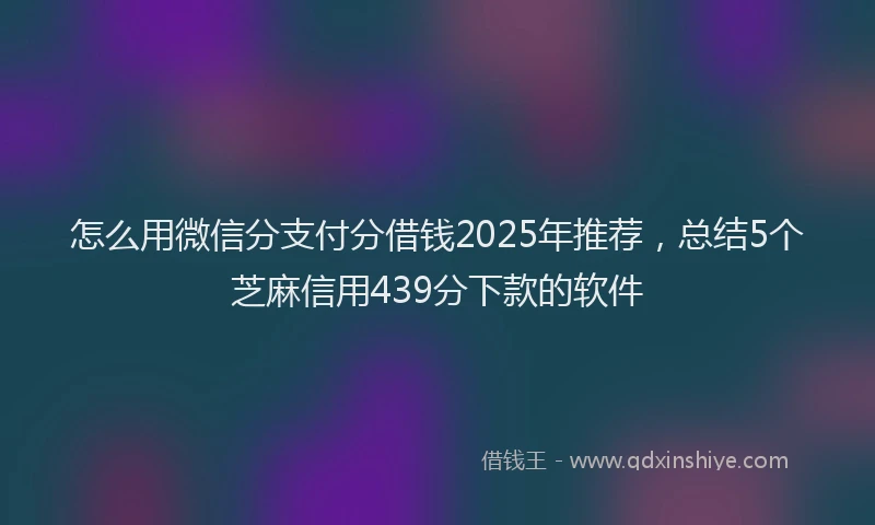 怎么用微信分支付分借钱2025年推荐，总结5个芝麻信用439分下款的软件