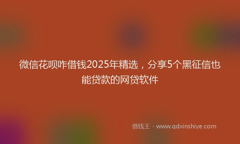 微信花呗咋借钱2025年精选，分享5个黑征信也能贷款的网贷软件