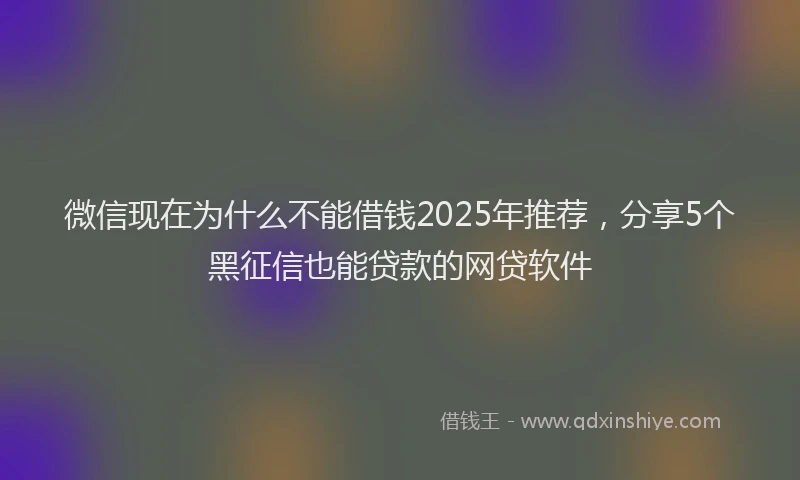 微信现在为什么不能借钱2025年推荐，分享5个黑征信也能贷款的网贷软件