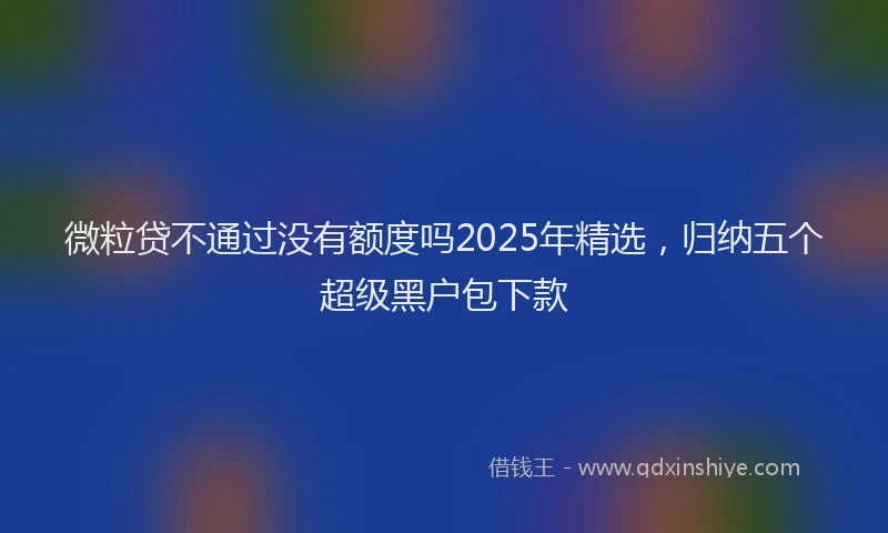 微粒贷不通过没有额度吗2025年精选，归纳五个超级黑户包下款