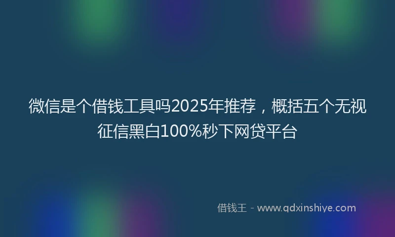 微信是个借钱工具吗2025年推荐，概括五个无视征信黑白100%秒下网贷平台