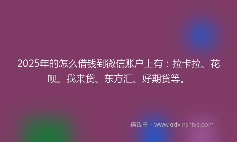 2025年的怎么借钱到微信账户上有：拉卡拉、花呗、我来贷、东方汇、好期贷等。