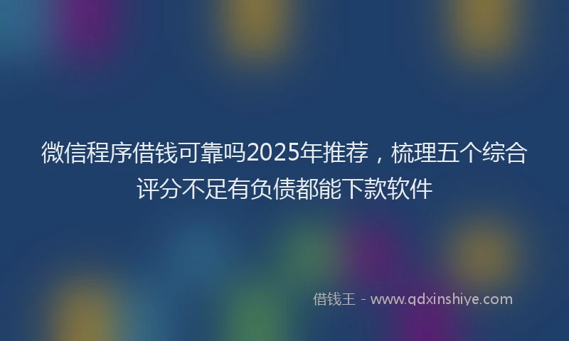 微信程序借钱可靠吗2025年推荐，梳理五个综合评分不足有负债都能下款软件