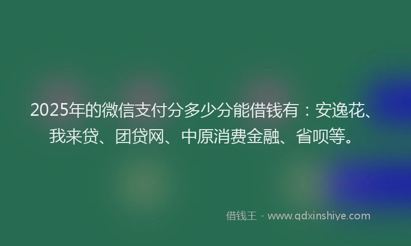 2025年的微信支付分多少分能借钱有：安逸花、我来贷、团贷网、中原消费金融、省呗等。