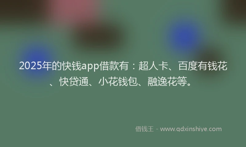 2025年的快钱app借款有：超人卡、百度有钱花、快贷通、小花钱包、融逸花等。