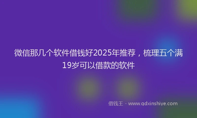 微信那几个软件借钱好2025年推荐，梳理五个满19岁可以借款的软件