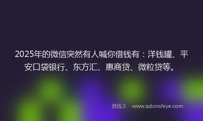 2025年的微信突然有人喊你借钱有：洋钱罐、平安口袋银行、东方汇、惠商贷、微粒贷等。