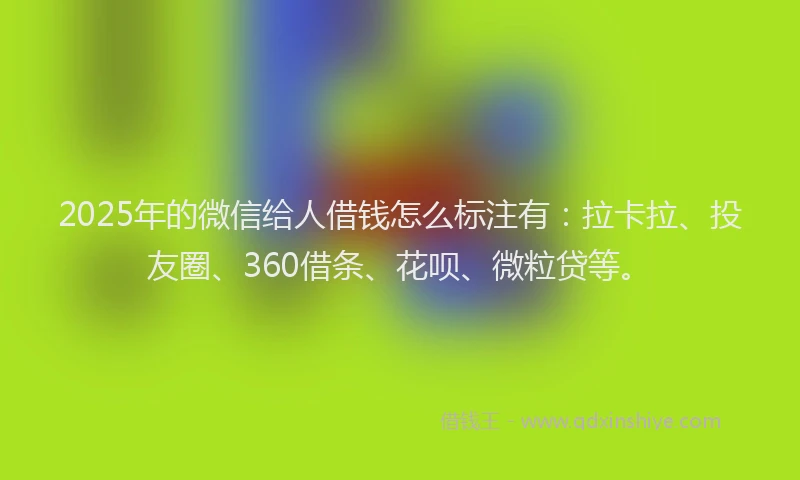 2025年的微信给人借钱怎么标注有：拉卡拉、投友圈、360借条、花呗、微粒贷等。