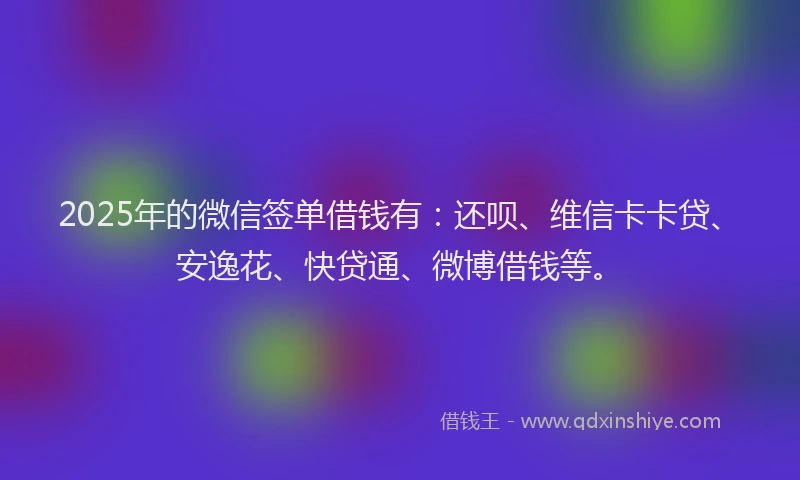 2025年的微信签单借钱有：还呗、维信卡卡贷、安逸花、快贷通、微博借钱等。