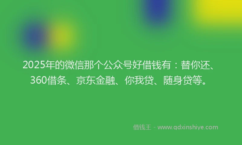 2025年的微信那个公众号好借钱有：替你还、360借条、京东金融、你我贷、随身贷等。