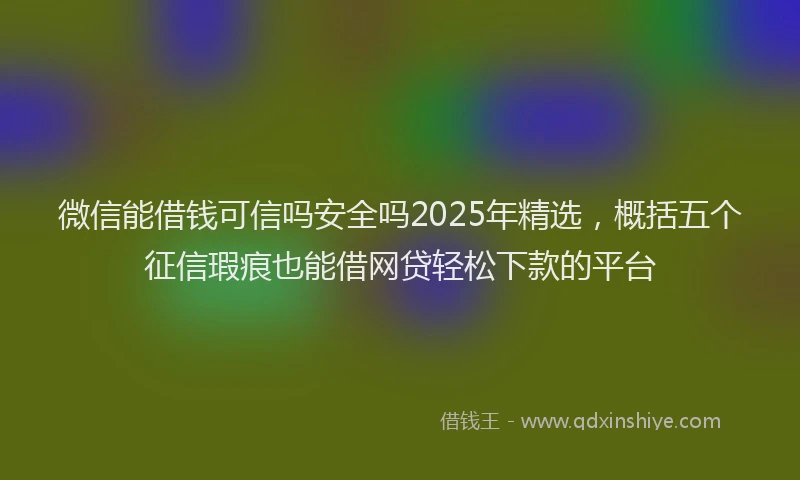 微信能借钱可信吗安全吗2025年精选，概括五个征信瑕疵也能借网贷轻松下款的平台