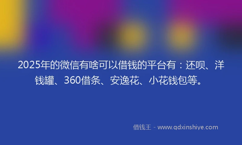 2025年的微信有啥可以借钱的平台有：还呗、洋钱罐、360借条、安逸花、小花钱包等。