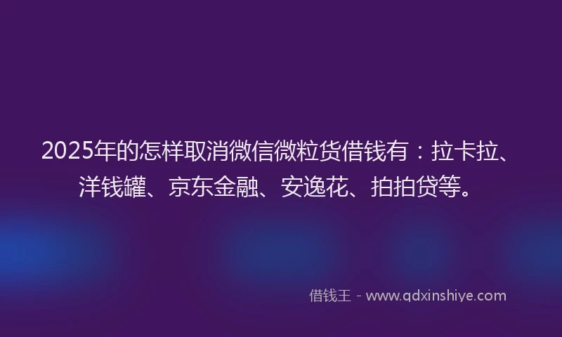 2025年的怎样取消微信微粒货借钱有：拉卡拉、洋钱罐、京东金融、安逸花、拍拍贷等。