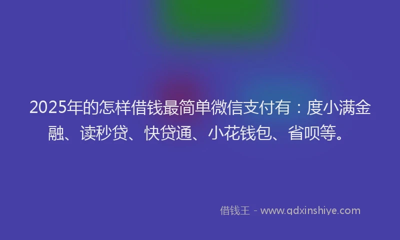 2025年的怎样借钱最简单微信支付有：度小满金融、读秒贷、快贷通、小花钱包、省呗等。
