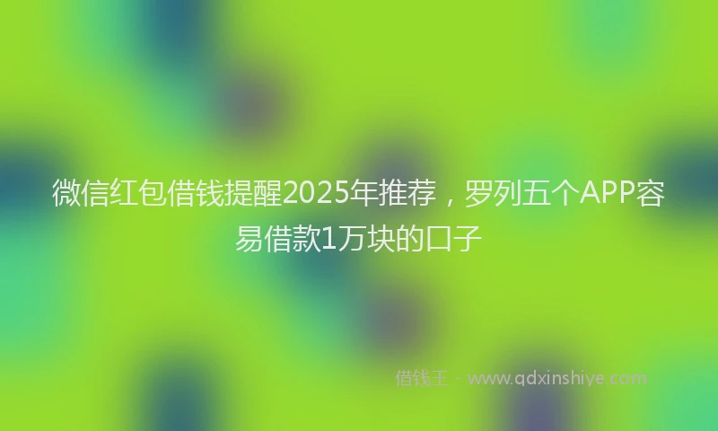 微信红包借钱提醒2025年推荐，罗列五个APP容易借款1万块的口子