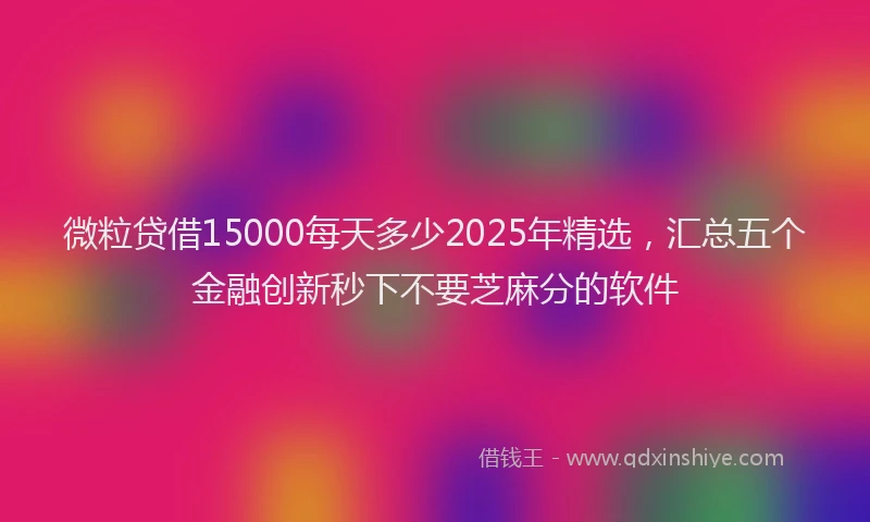 微粒贷借15000每天多少2025年精选，汇总五个金融创新秒下不要芝麻分的软件