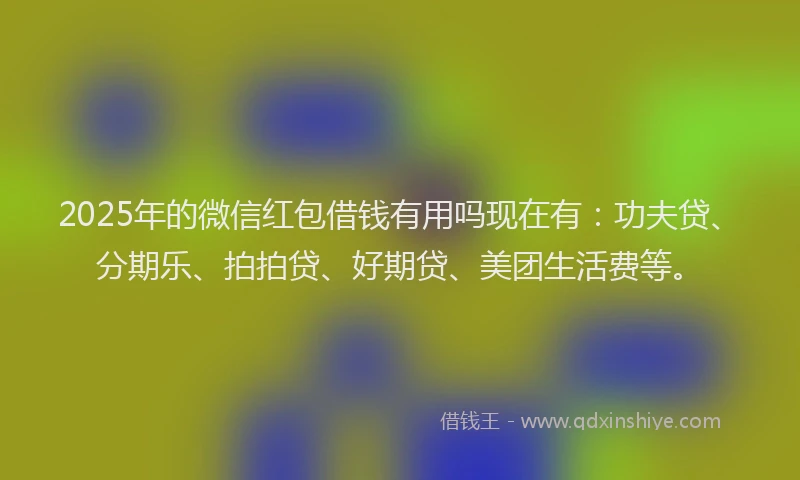 2025年的微信红包借钱有用吗现在有：功夫贷、分期乐、拍拍贷、好期贷、美团生活费等。