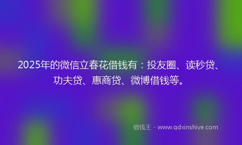 2025年的微信立春花借钱有：投友圈、读秒贷、功夫贷、惠商贷、微博借钱等。