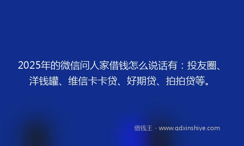 2025年的微信问人家借钱怎么说话有：投友圈、洋钱罐、维信卡卡贷、好期贷、拍拍贷等。