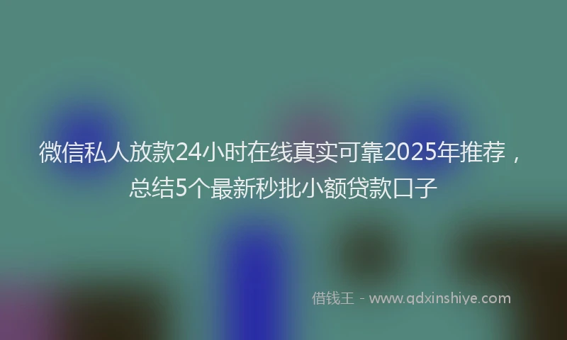 微信私人放款24小时在线真实可靠2025年推荐，总结5个最新秒批小额贷款口子