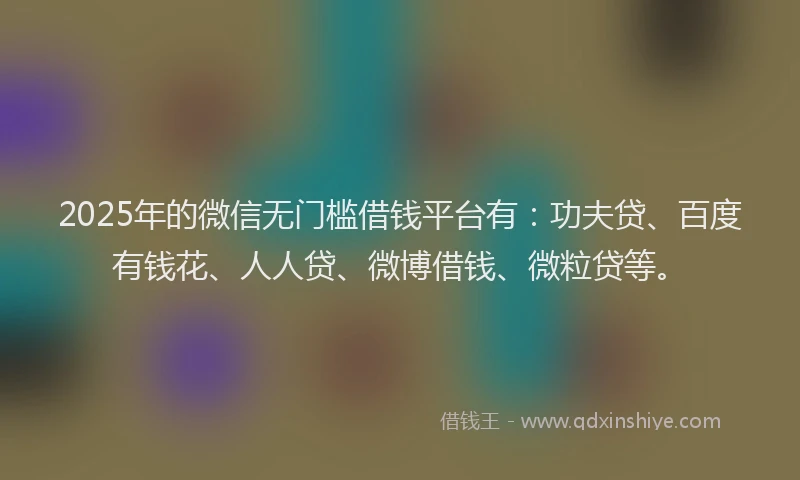 2025年的微信无门槛借钱平台有：功夫贷、百度有钱花、人人贷、微博借钱、微粒贷等。