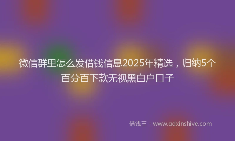 微信群里怎么发借钱信息2025年精选，归纳5个百分百下款无视黑白户口子