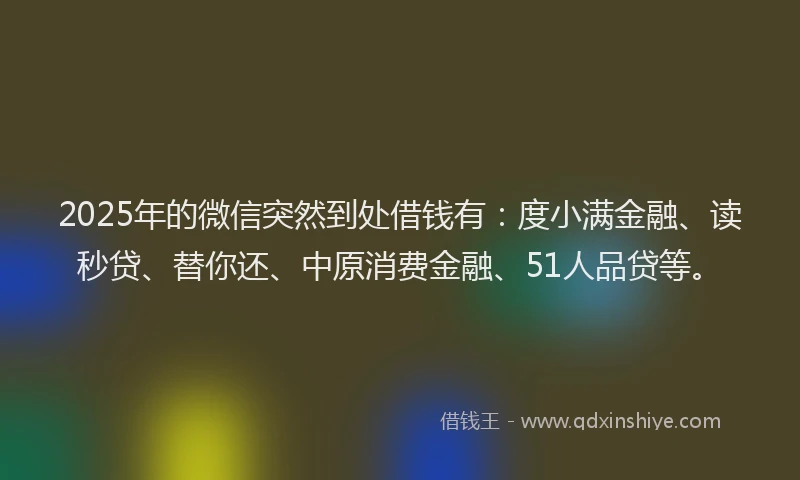 2025年的微信突然到处借钱有：度小满金融、读秒贷、替你还、中原消费金融、51人品贷等。