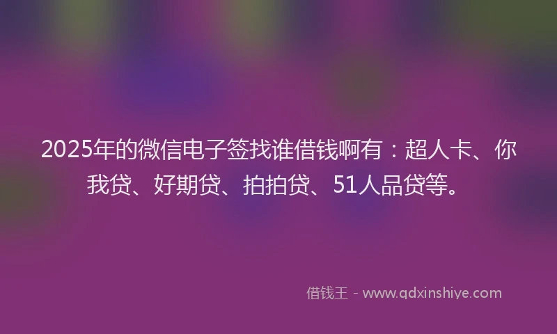 2025年的微信电子签找谁借钱啊有：超人卡、你我贷、好期贷、拍拍贷、51人品贷等。