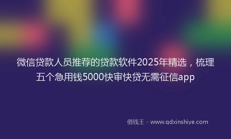 微信贷款人员推荐的贷款软件2025年精选，梳理五个急用钱5000快审快贷无需征信app
