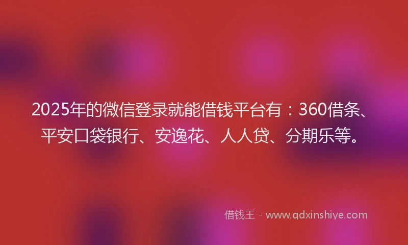 2025年的微信登录就能借钱平台有：360借条、平安口袋银行、安逸花、人人贷、分期乐等。