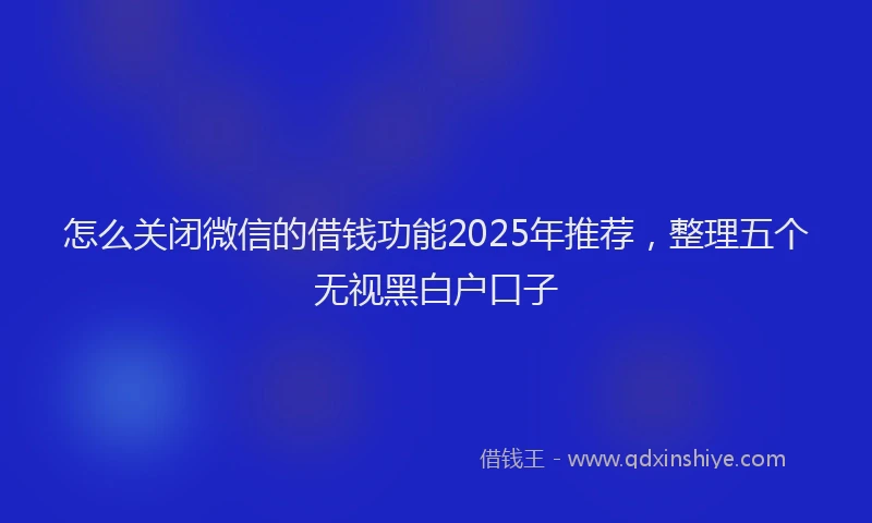 怎么关闭微信的借钱功能2025年推荐，整理五个无视黑白户口子