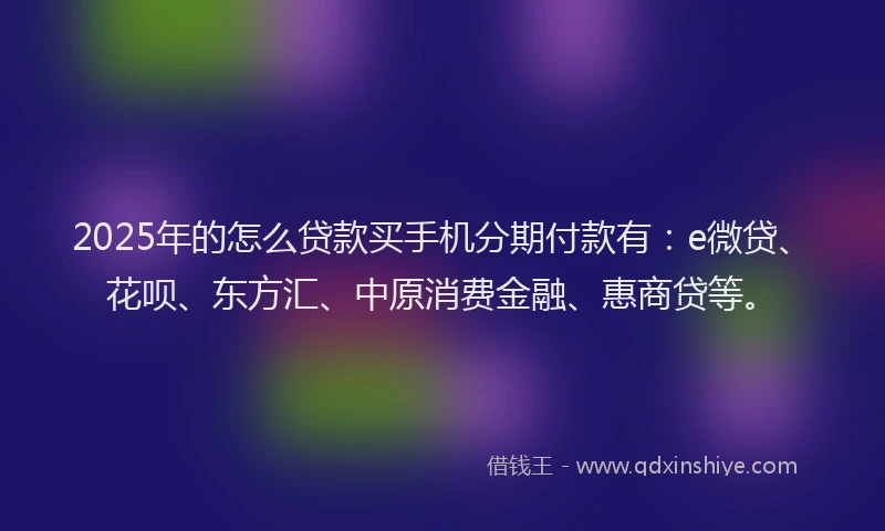 2025年的怎么贷款买手机分期付款有：e微贷、花呗、东方汇、中原消费金融、惠商贷等。