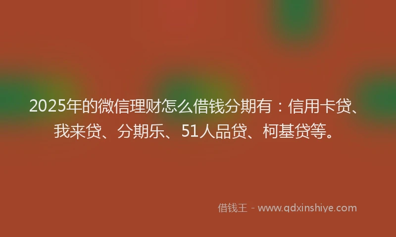 2025年的微信理财怎么借钱分期有：信用卡贷、我来贷、分期乐、51人品贷、柯基贷等。