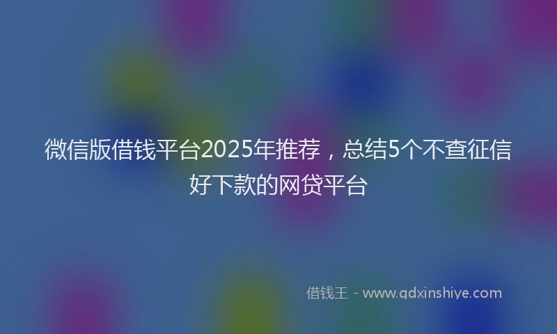 微信版借钱平台2025年推荐，总结5个不查征信好下款的网贷平台