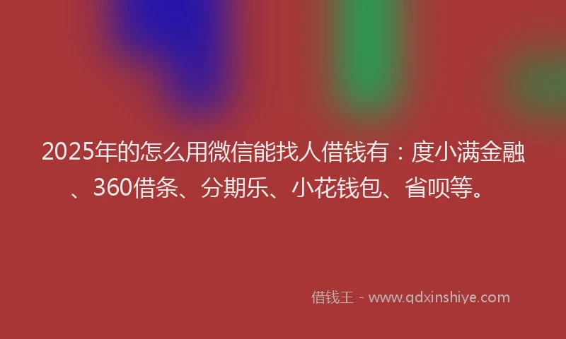 2025年的怎么用微信能找人借钱有：度小满金融、360借条、分期乐、小花钱包、省呗等。