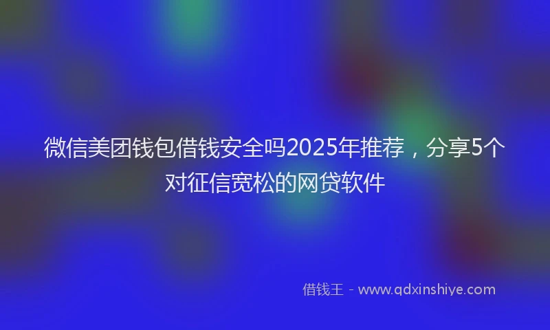 微信美团钱包借钱安全吗2025年推荐，分享5个对征信宽松的网贷软件