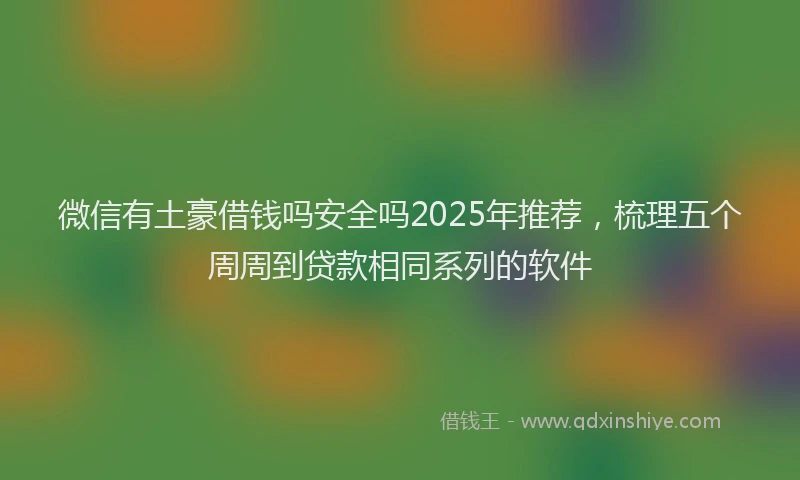 微信有土豪借钱吗安全吗2025年推荐，梳理五个周周到贷款相同系列的软件