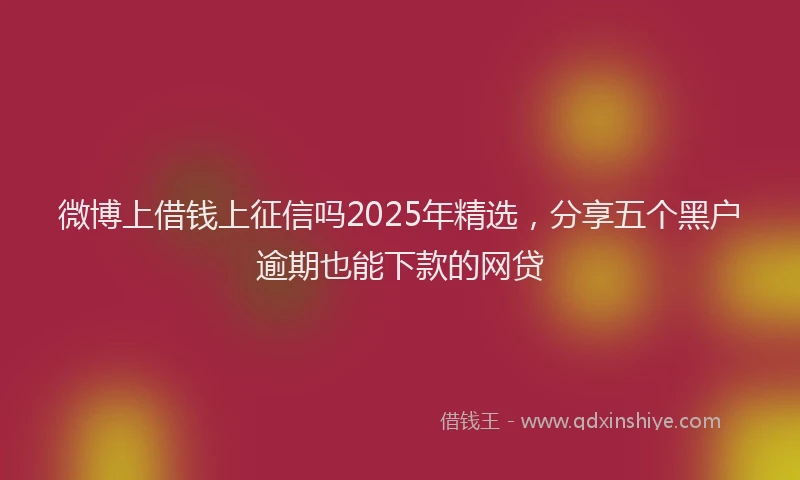 微博上借钱上征信吗2025年精选，分享五个黑户逾期也能下款的网贷