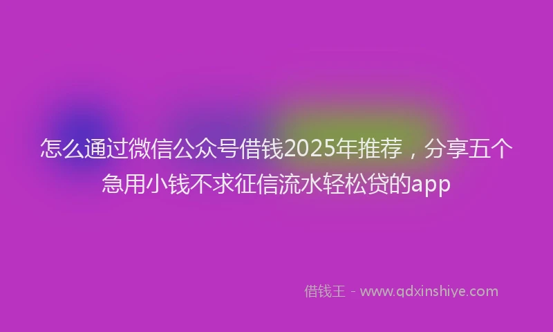 怎么通过微信公众号借钱2025年推荐，分享五个急用小钱不求征信流水轻松贷的app