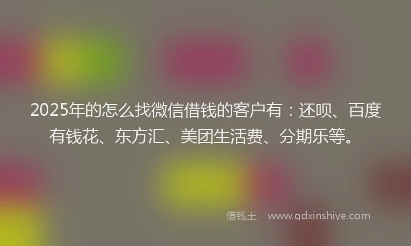 2025年的怎么找微信借钱的客户有：还呗、百度有钱花、东方汇、美团生活费、分期乐等。