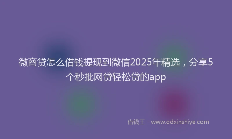 微商贷怎么借钱提现到微信2025年精选，分享5个秒批网贷轻松贷的app