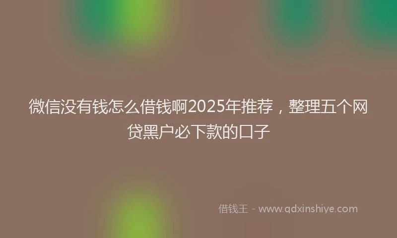 微信没有钱怎么借钱啊2025年推荐，整理五个网贷黑户必下款的口子