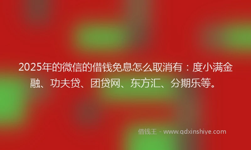 2025年的微信的借钱免息怎么取消有：度小满金融、功夫贷、团贷网、东方汇、分期乐等。
