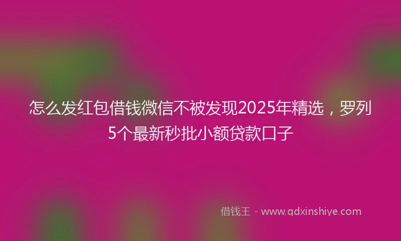 怎么发红包借钱微信不被发现2025年精选，罗列5个最新秒批小额贷款口子